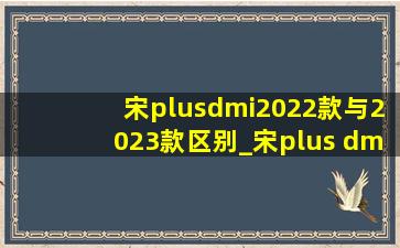 宋plusdmi2022款与2023款区别_宋plus dmi2022款与2021款区别